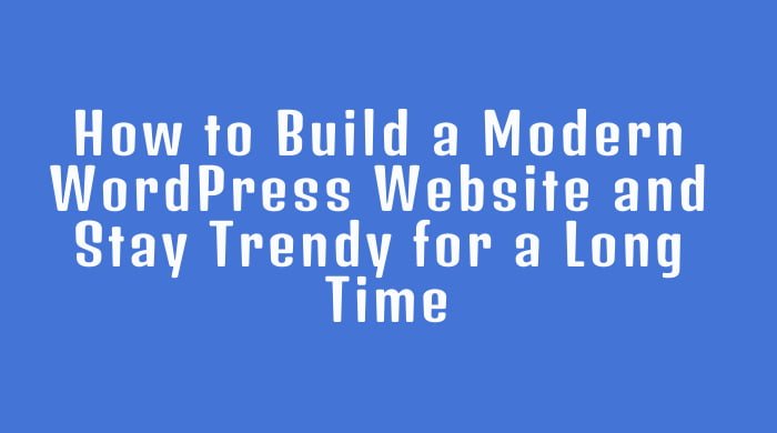 How to Build a Modern WordPress Website and Stay Trendy for a Long Time